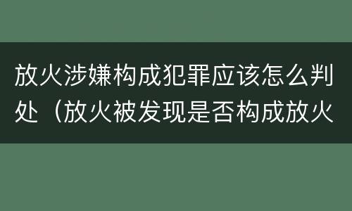 放火涉嫌构成犯罪应该怎么判处（放火被发现是否构成放火罪）