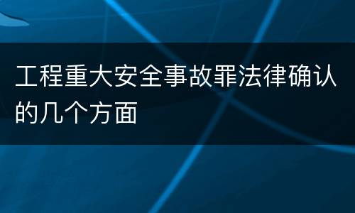 工程重大安全事故罪法律确认的几个方面
