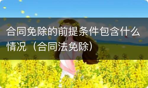 合同免除的前提条件包含什么情况（合同法免除）