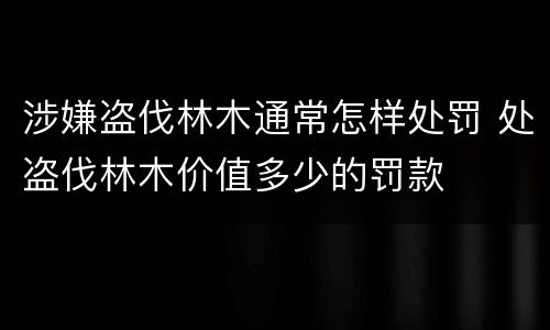涉嫌盗伐林木通常怎样处罚 处盗伐林木价值多少的罚款