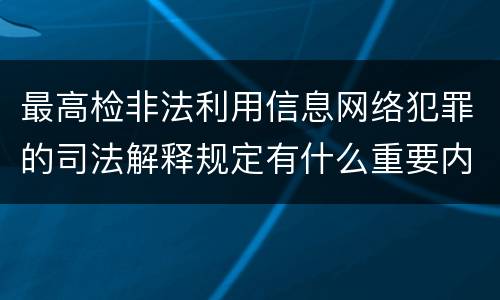 最高检非法利用信息网络犯罪的司法解释规定有什么重要内容