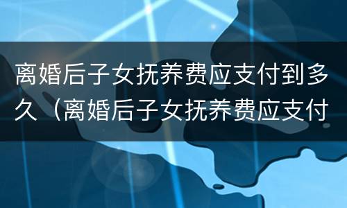 离婚后子女抚养费应支付到多久（离婚后子女抚养费应支付到多久之内）