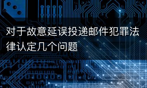 对于故意延误投递邮件犯罪法律认定几个问题