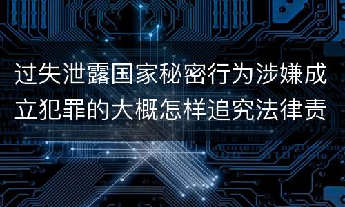 过失泄露国家秘密行为涉嫌成立犯罪的大概怎样追究法律责任