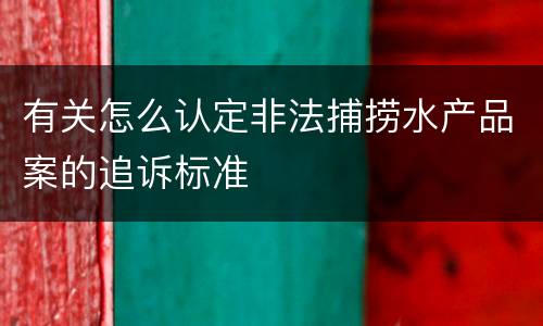 有关怎么认定非法捕捞水产品案的追诉标准