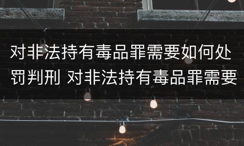 对非法持有毒品罪需要如何处罚判刑 对非法持有毒品罪需要如何处罚判刑吗