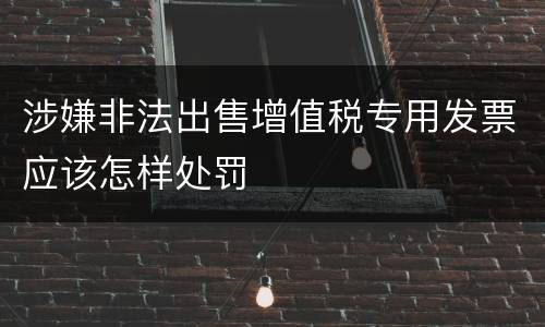 涉嫌非法出售增值税专用发票应该怎样处罚