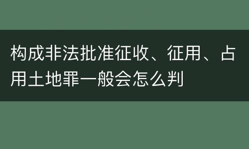 构成非法批准征收、征用、占用土地罪一般会怎么判