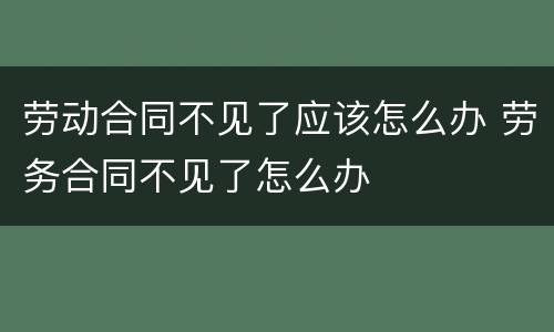 劳动合同不见了应该怎么办 劳务合同不见了怎么办