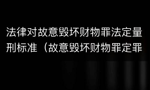 法律对故意毁坏财物罪法定量刑标准（故意毁坏财物罪定罪量刑标准）