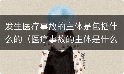 发生医疗事故的主体是包括什么的（医疗事故的主体是什么和什么）