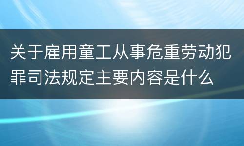 关于雇用童工从事危重劳动犯罪司法规定主要内容是什么