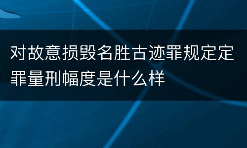 对故意损毁名胜古迹罪规定定罪量刑幅度是什么样