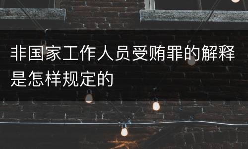 非国家工作人员受贿罪的解释是怎样规定的