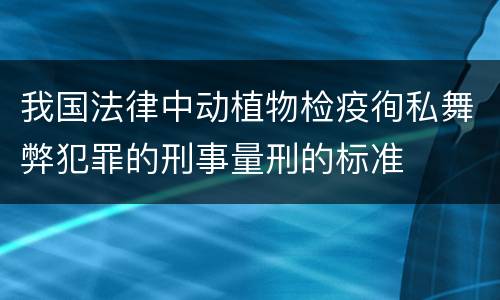 我国法律中动植物检疫徇私舞弊犯罪的刑事量刑的标准