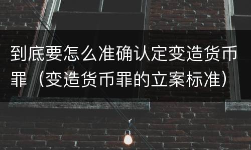 到底要怎么准确认定变造货币罪（变造货币罪的立案标准）