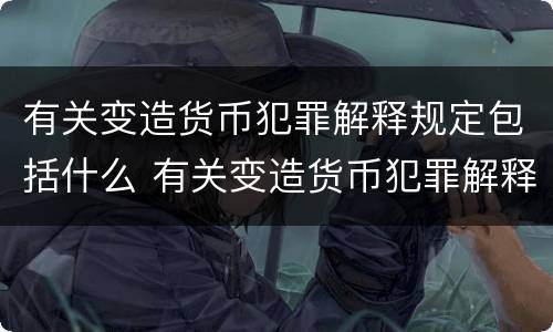 有关变造货币犯罪解释规定包括什么 有关变造货币犯罪解释规定包括什么案件