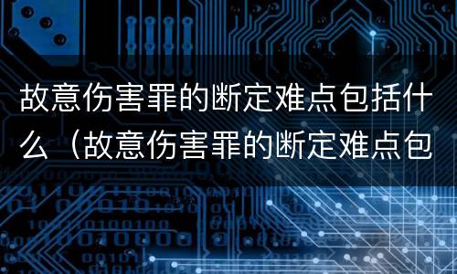 故意伤害罪的断定难点包括什么（故意伤害罪的断定难点包括什么问题）