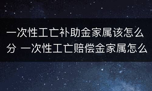 一次性工亡补助金家属该怎么分 一次性工亡赔偿金家属怎么分配