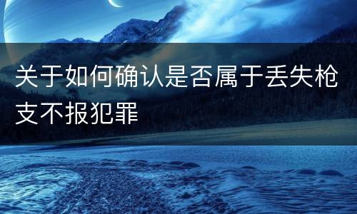 关于如何确认是否属于丢失枪支不报犯罪