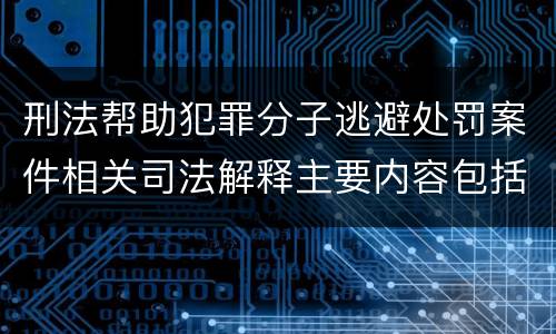 刑法帮助犯罪分子逃避处罚案件相关司法解释主要内容包括什么
