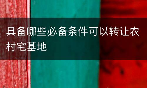具备哪些必备条件可以转让农村宅基地