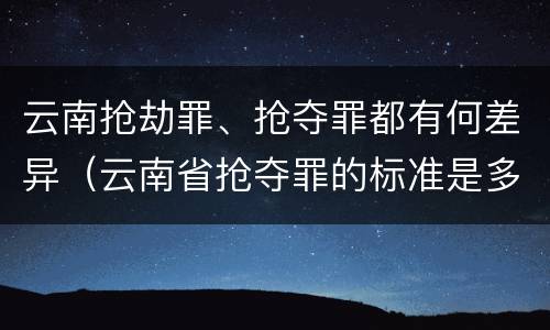 云南抢劫罪、抢夺罪都有何差异（云南省抢夺罪的标准是多少?）