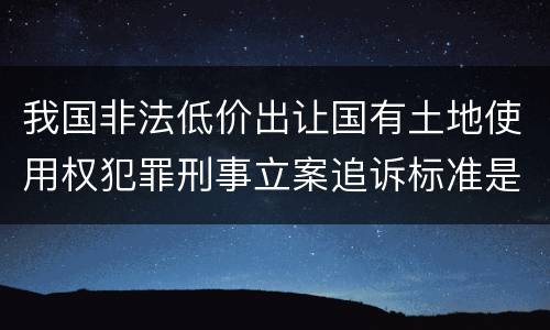 我国非法低价出让国有土地使用权犯罪刑事立案追诉标准是多少