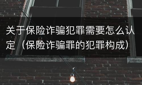 关于保险诈骗犯罪需要怎么认定（保险诈骗罪的犯罪构成）