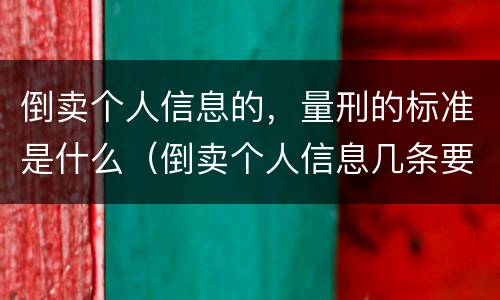倒卖个人信息的，量刑的标准是什么（倒卖个人信息几条要判刑）