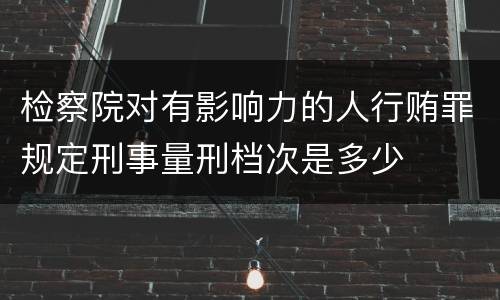 检察院对有影响力的人行贿罪规定刑事量刑档次是多少