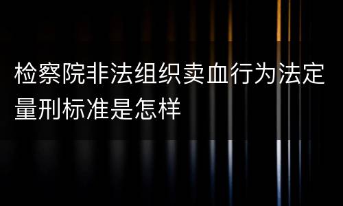 检察院非法组织卖血行为法定量刑标准是怎样