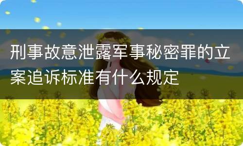 刑事故意泄露军事秘密罪的立案追诉标准有什么规定