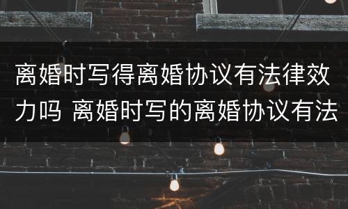 离婚时写得离婚协议有法律效力吗 离婚时写的离婚协议有法律效力吗