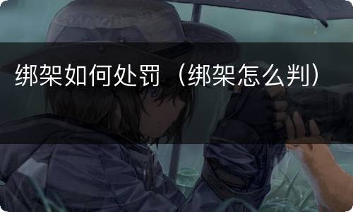 绑架如何处罚（绑架怎么判）