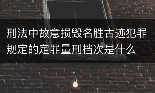 刑法中故意损毁名胜古迹犯罪规定的定罪量刑档次是什么