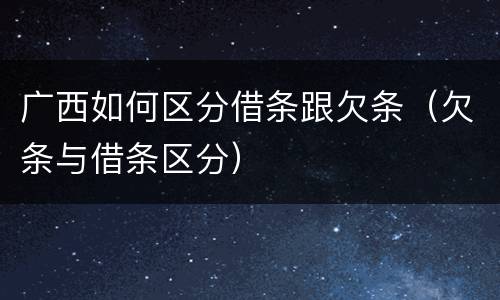 广西如何区分借条跟欠条（欠条与借条区分）