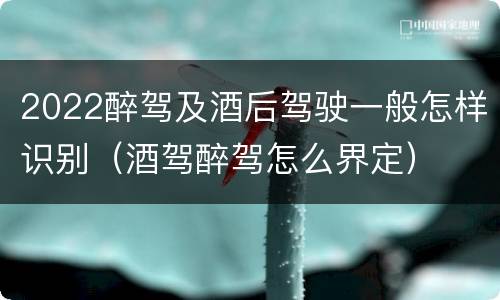 2022醉驾及酒后驾驶一般怎样识别（酒驾醉驾怎么界定）
