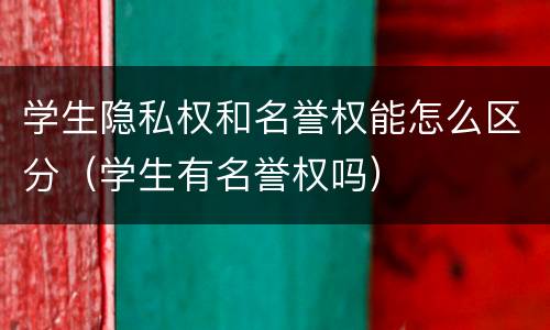 学生隐私权和名誉权能怎么区分（学生有名誉权吗）