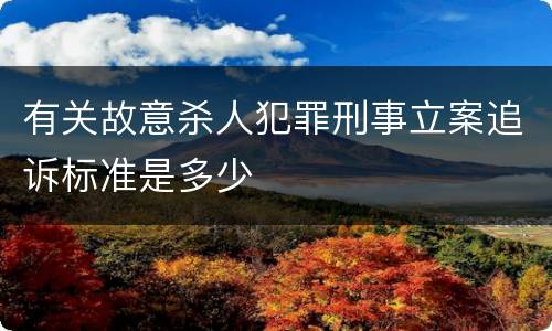 有关故意杀人犯罪刑事立案追诉标准是多少