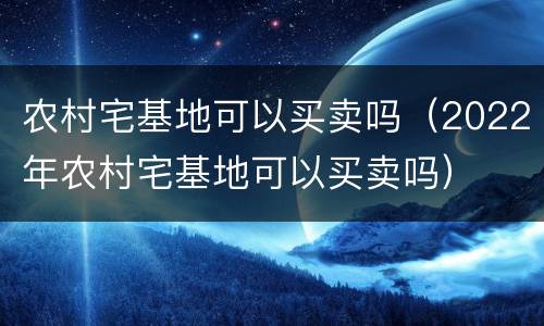 农村宅基地可以买卖吗（2022年农村宅基地可以买卖吗）