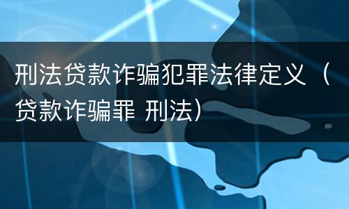 刑法贷款诈骗犯罪法律定义（贷款诈骗罪 刑法）