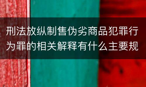 刑法放纵制售伪劣商品犯罪行为罪的相关解释有什么主要规定
