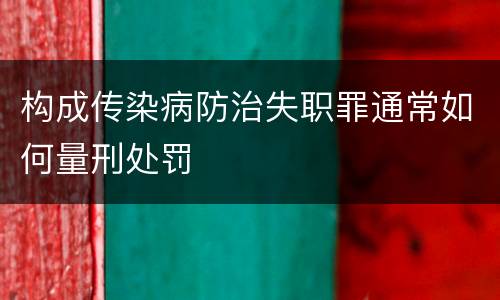构成传染病防治失职罪通常如何量刑处罚