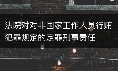 法院对对非国家工作人员行贿犯罪规定的定罪刑事责任