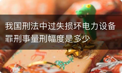 我国刑法中过失损坏电力设备罪刑事量刑幅度是多少