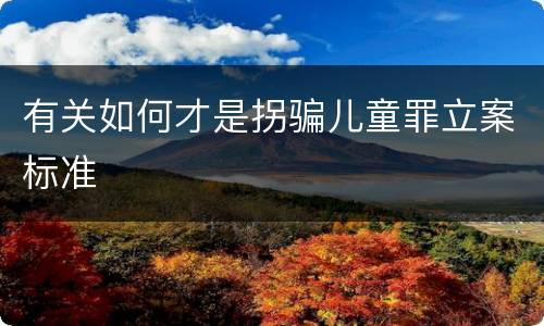 有关如何才是拐骗儿童罪立案标准