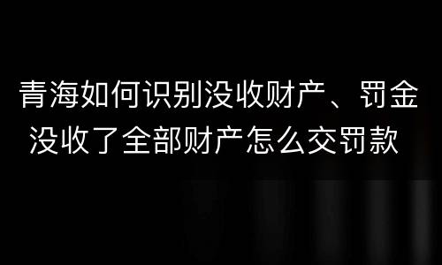 青海如何识别没收财产、罚金 没收了全部财产怎么交罚款