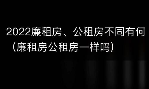 2022廉租房、公租房不同有何（廉租房公租房一样吗）