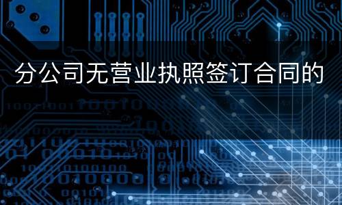 分公司无营业执照签订合同的
